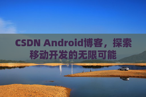 CSDN Android博客，探索移动开发的无限可能