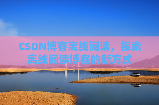 CSDN博客离线阅读，探索离线阅读博客的新方式